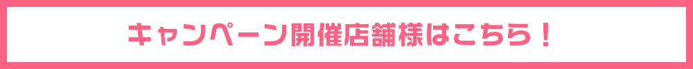 キャンペーン開催店舗様はこちら！